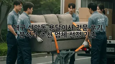 대구 신암동 용달이사 전문: 후기 분석과 추천 업체 선정 기준
